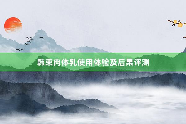 韩束肉体乳使用体验及后果评测