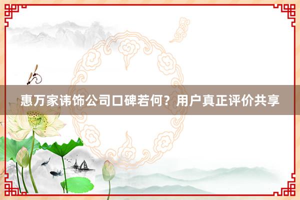 惠万家讳饰公司口碑若何？用户真正评价共享