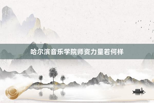 哈尔滨音乐学院师资力量若何样