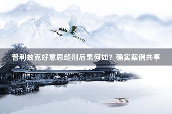 普利兹克好意思缝剂后果何如？确实案例共享