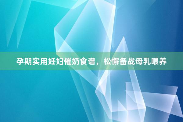 孕期实用妊妇催奶食谱，松懈备战母乳喂养