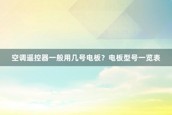 空调遥控器一般用几号电板？电板型号一览表