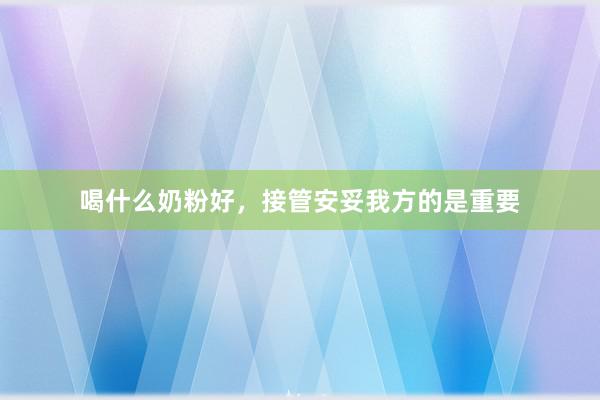 喝什么奶粉好，接管安妥我方的是重要