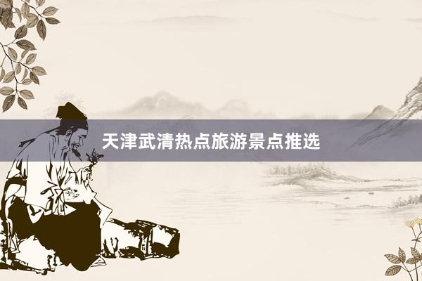 天津武清热点旅游景点推选