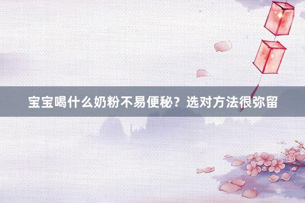 宝宝喝什么奶粉不易便秘？选对方法很弥留