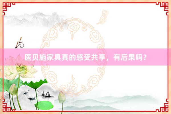 医贝施家具真的感受共享，有后果吗？