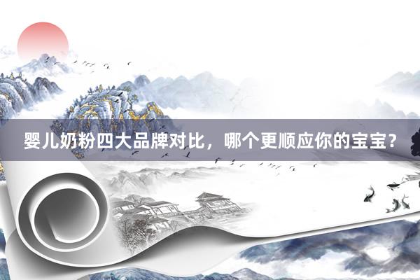 婴儿奶粉四大品牌对比，哪个更顺应你的宝宝？