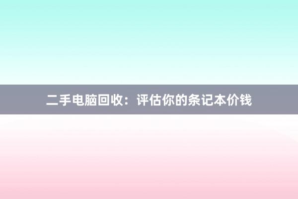 二手电脑回收：评估你的条记本价钱
