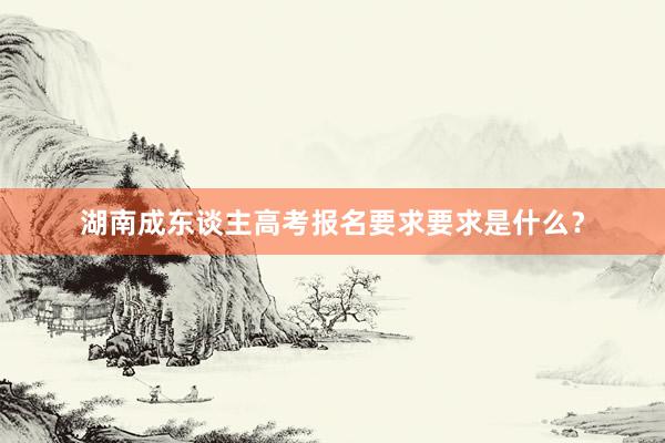 湖南成东谈主高考报名要求要求是什么？