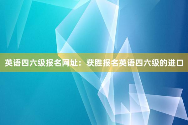 英语四六级报名网址：获胜报名英语四六级的进口